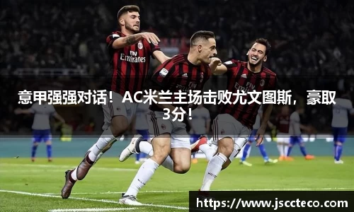 意甲强强对话！AC米兰主场击败尤文图斯，豪取3分！