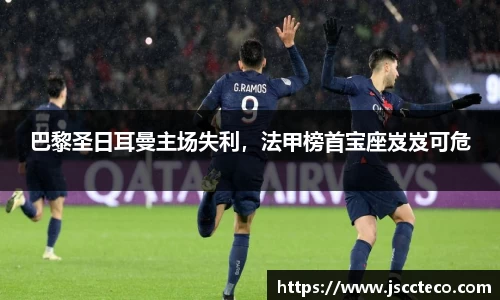 巴黎圣日耳曼主场失利，法甲榜首宝座岌岌可危