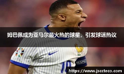姆巴佩成为亚马尔最火热的球星，引发球迷热议