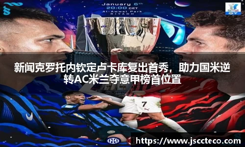 新闻克罗托内钦定卢卡库复出首秀，助力国米逆转AC米兰夺意甲榜首位置