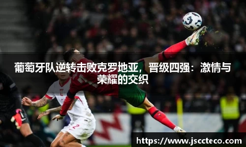 葡萄牙队逆转击败克罗地亚，晋级四强：激情与荣耀的交织