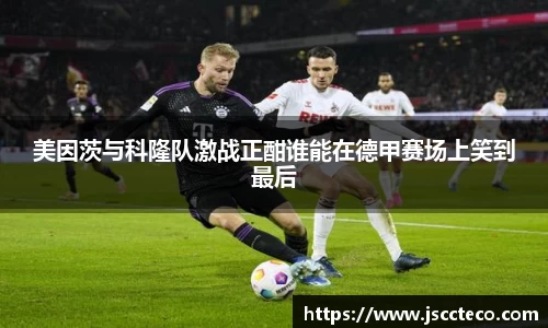 美因茨与科隆队激战正酣谁能在德甲赛场上笑到最后