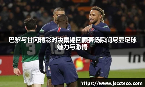 巴黎与甘冈精彩对决集锦回顾赛场瞬间尽显足球魅力与激情